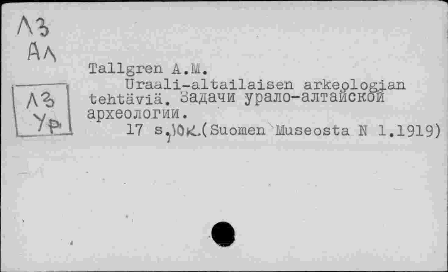 ﻿лъ
АЛ
7VI
ЛЫ
Tallgren А.М.
Uraali-altailaisen arkeplogj.an tehtäviä. Задачи урало-алтайской археологии.
17 s^Ok..(Suomen?Museosta N 1.1919)